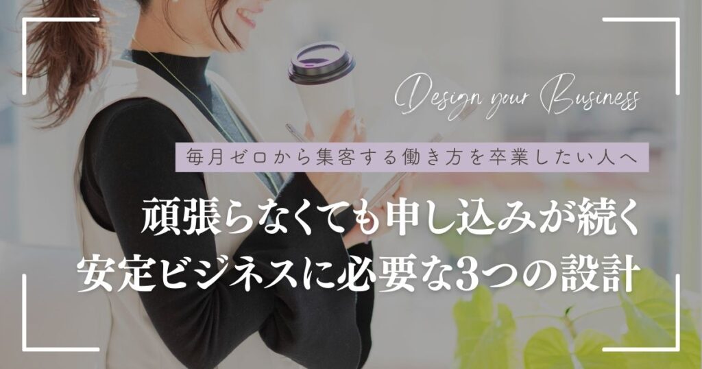 毎月ゼロから集客する働き方を卒業したい人へ。頑張らなくても申し込みが続くビジネス必要な3つの設計