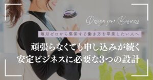 毎月ゼロから集客する働き方を卒業したい人へ。頑張らなくても申し込みが続くビジネス必要な3つの設計